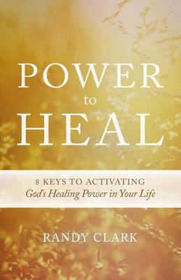 Power To Heal: 8 Keys to Activating God's Healing Power...