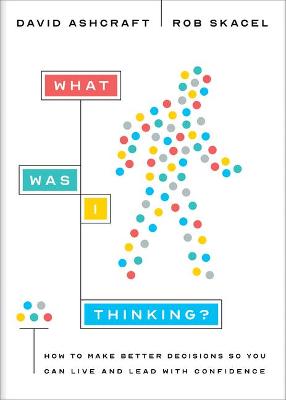 What Was I Thinking?: How to Make Better Decisions