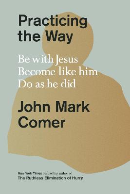 Practicing The Way: Be With Jesus, Become Like Him. Do As He Did