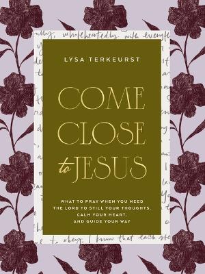 Come Close to Jesus: What to Pray When You Need the Lord to Still Your Thoughts, Calm Your Heart, and Guide Your Way  