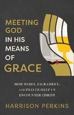 Meeting God in His Means of Grace: How Word, Sacrament, and Prayer Help Us Encounter Christ 